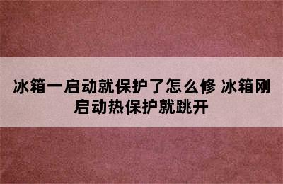 冰箱一启动就保护了怎么修 冰箱刚启动热保护就跳开